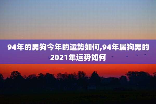94年的男狗今年的运势如何,94年属狗男的2021年运势如何