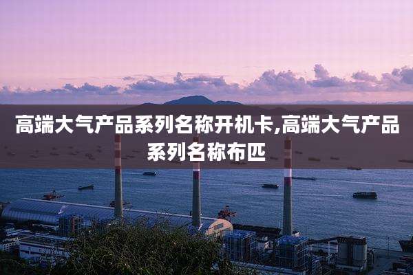 高端大气产品系列名称开机卡,高端大气产品系列名称布匹