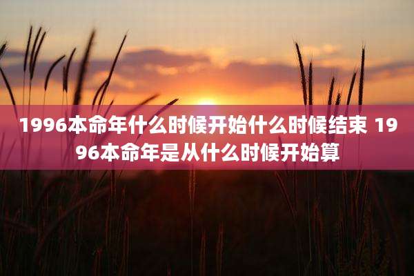 1996本命年什么时候开始什么时候结束 1996本命年是从什么时候开始算