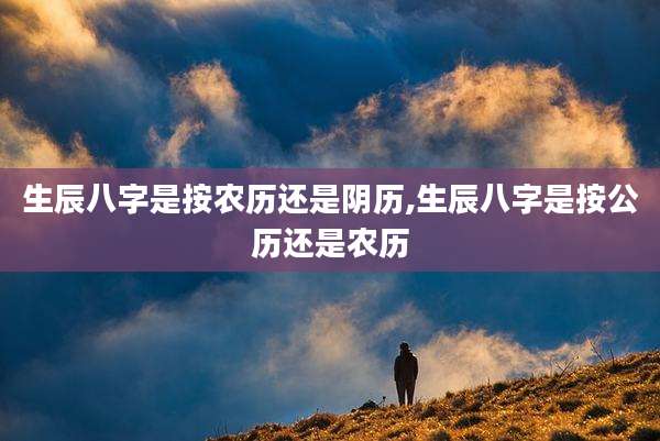 生辰八字是按农历还是阴历,生辰八字是按公历还是农历