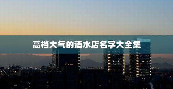 高档大气的酒水店名字大全集