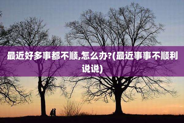 最近好多事都不顺,怎么办?(最近事事不顺利说说)