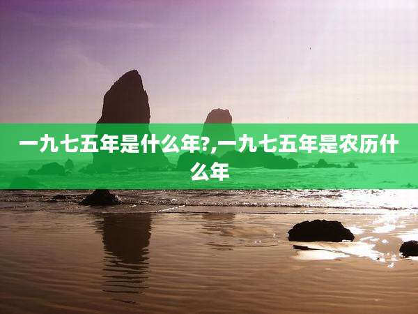 一九七五年是什么年?,一九七五年是农历什么年