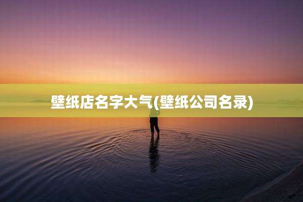 壁纸店名字大气(壁纸公司名录)