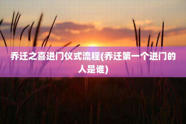 乔迁之喜进门仪式流程(乔迁第一个进门的人是谁)