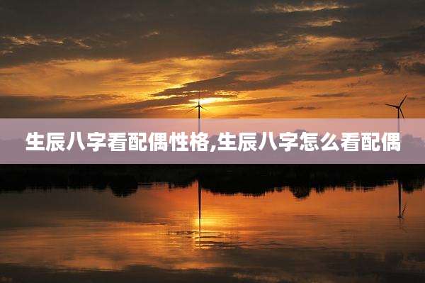 生辰八字看配偶性格,生辰八字怎么看配偶