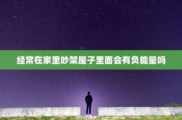经常在家里吵架屋子里面会有负能量吗