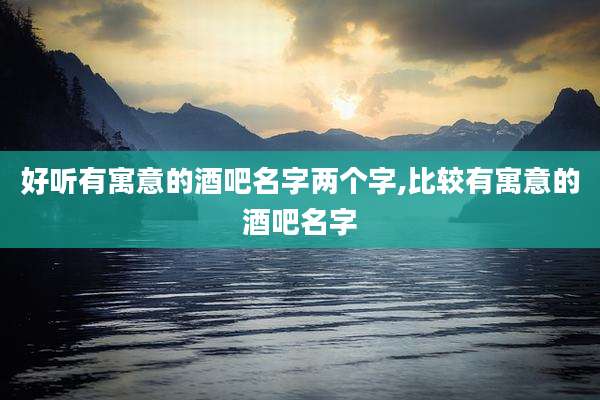 好听有寓意的酒吧名字两个字,比较有寓意的酒吧名字