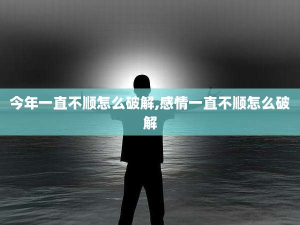 今年一直不顺怎么破解,感情一直不顺怎么破解