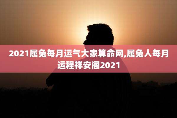 2021属兔每月运气大家算命网,属兔人每月运程祥安阁2021