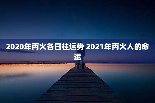 2020年丙火各日柱运势 2021年丙火人的命运