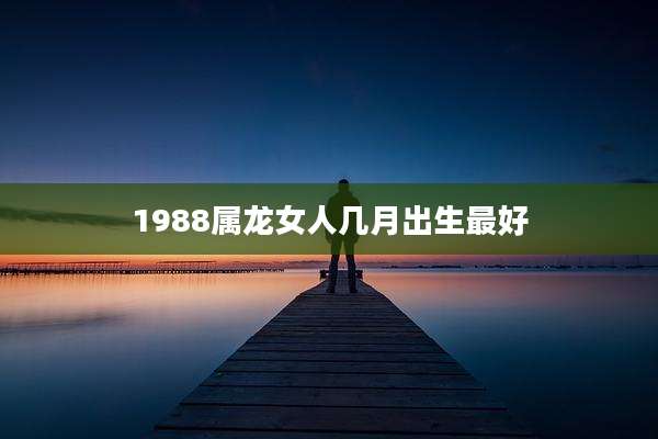1988属龙女人几月出生最好