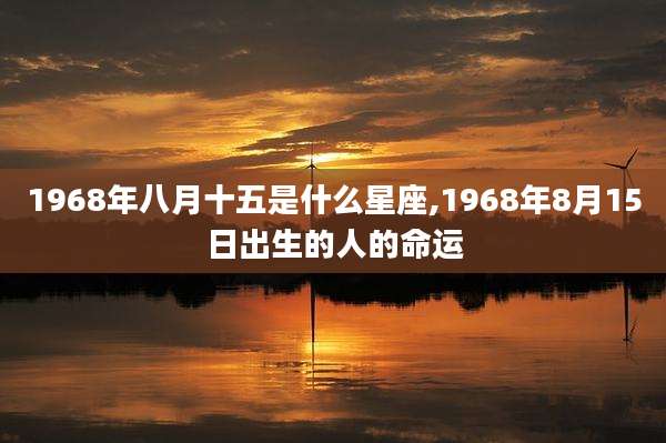 1968年八月十五是什么星座,1968年8月15日出生的人的命运