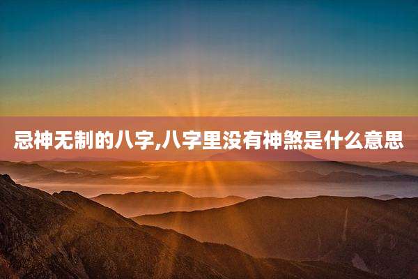 忌神无制的八字,八字里没有神煞是什么意思