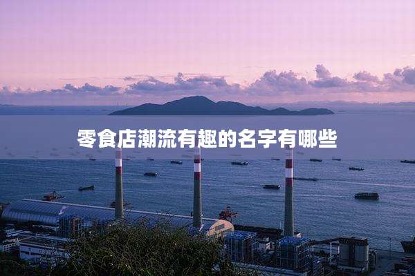 零食店潮流有趣的名字有哪些