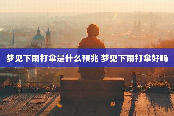 梦见下雨打伞是什么预兆 梦见下雨打伞好吗