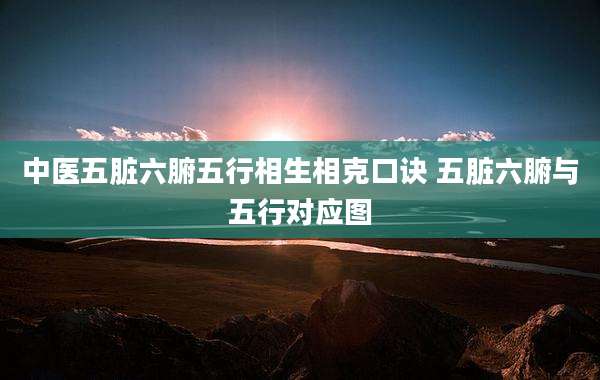 中医五脏六腑五行相生相克口诀 五脏六腑与五行对应图