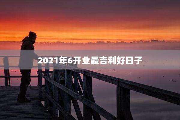 2021年6开业最吉利好日子