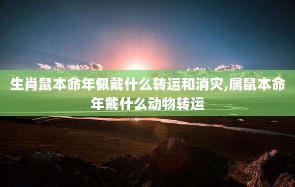 生肖鼠本命年佩戴什么转运和消灾,属鼠本命年戴什么动物转运