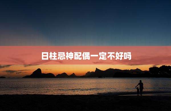 日柱忌神配偶一定不好吗