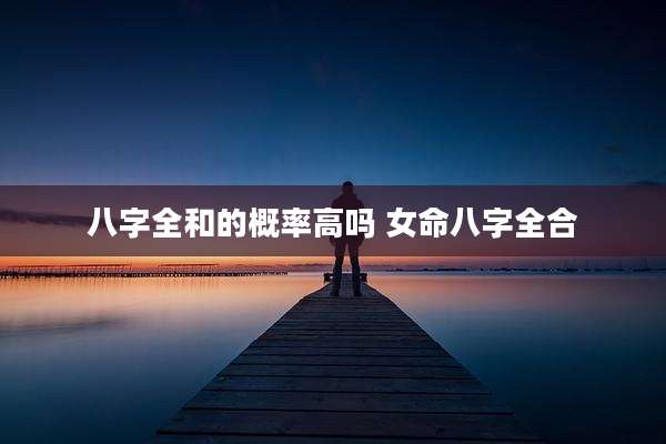 八字全和的概率高吗 女命八字全合