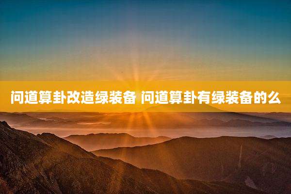 问道算卦改造绿装备 问道算卦有绿装备的么