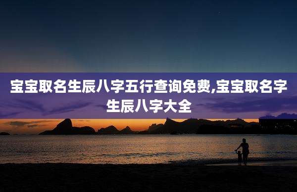 宝宝取名生辰八字五行查询免费,宝宝取名字生辰八字大全