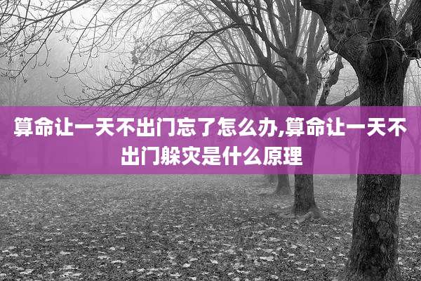 算命让一天不出门忘了怎么办,算命让一天不出门躲灾是什么原理