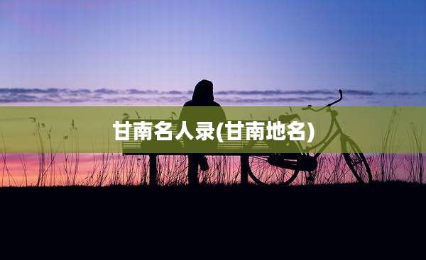 甘南名人录(甘南地名)