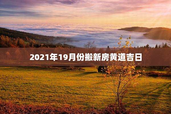 2021年19月份搬新房黄道吉日