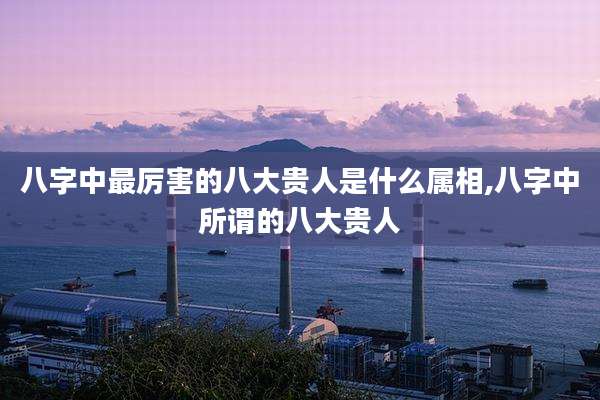 八字中最厉害的八大贵人是什么属相,八字中所谓的八大贵人
