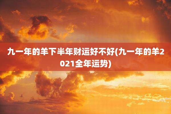 九一年的羊下半年财运好不好(九一年的羊2021全年运势)