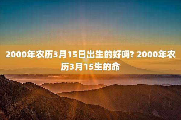 2000年农历3月15日出生的好吗? 2000年农历3月15生的命