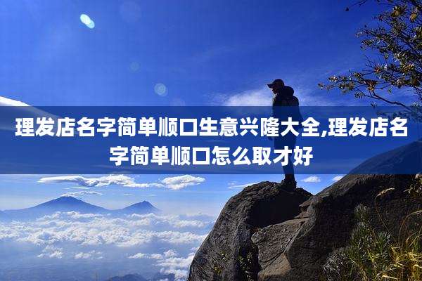 理发店名字简单顺口生意兴隆大全,理发店名字简单顺口怎么取才好
