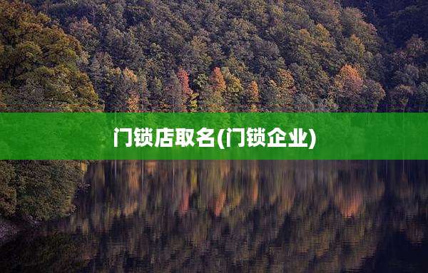 门锁店取名(门锁企业)
