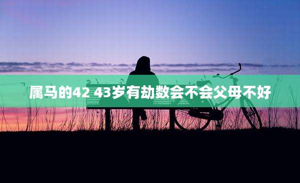 属马的42 43岁有劫数会不会父母不好