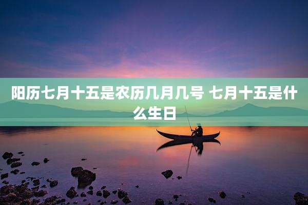 阳历七月十五是农历几月几号 七月十五是什么生日