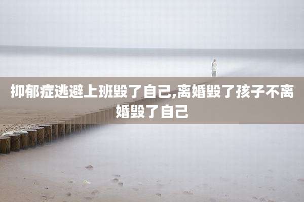 抑郁症逃避上班毁了自己,离婚毁了孩子不离婚毁了自己