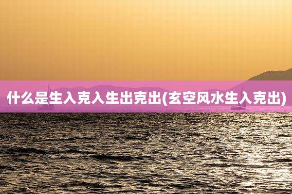 什么是生入克入生出克出(玄空风水生入克出)