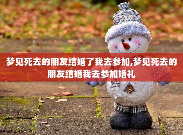 梦见死去的朋友结婚了我去参加,梦见死去的朋友结婚我去参加婚礼