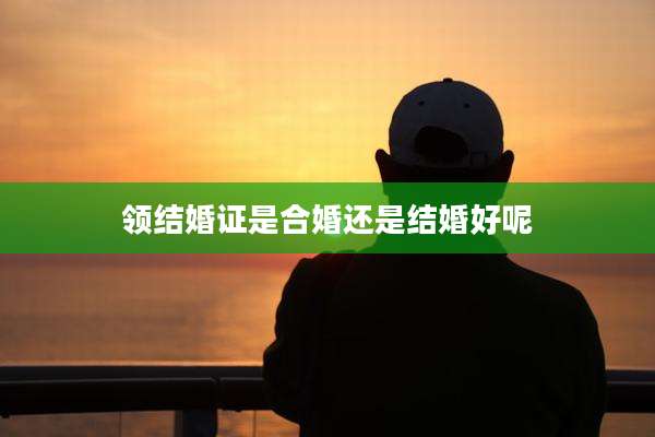 领结婚证是合婚还是结婚好呢