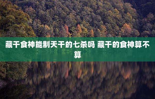 藏干食神能制天干的七杀吗 藏干的食神算不算