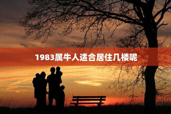 1983属牛人适合居住几楼呢