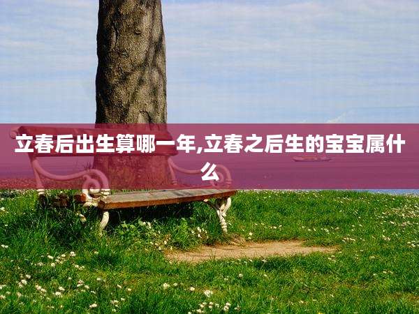 立春后出生算哪一年,立春之后生的宝宝属什么