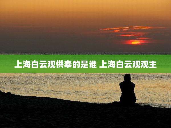 上海白云观供奉的是谁 上海白云观观主