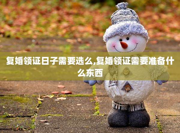 复婚领证日子需要选么,复婚领证需要准备什么东西