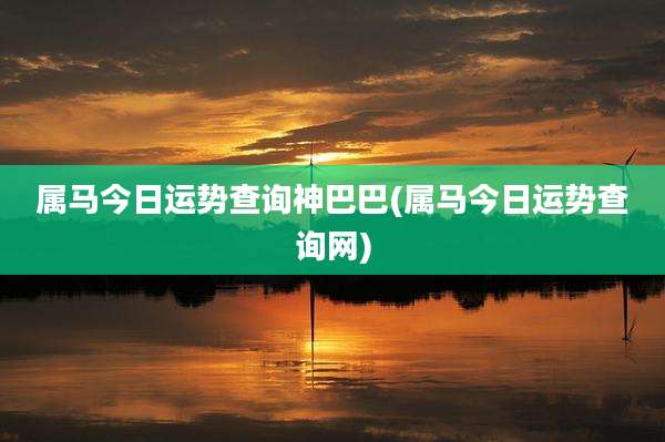 属马今日运势查询神巴巴(属马今日运势查询网)