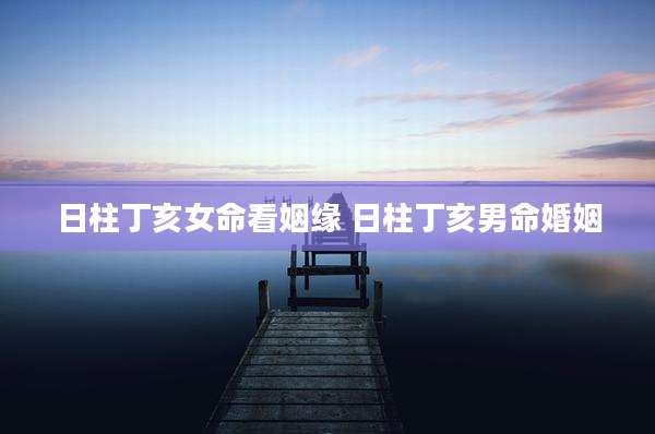日柱丁亥女命看姻缘 日柱丁亥男命婚姻