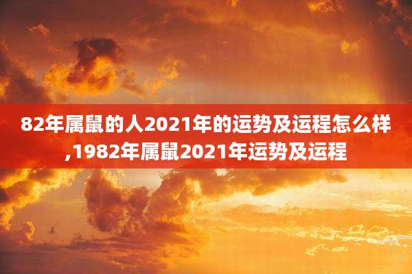 82年属鼠的人2021年的运势及运程怎么样,1982年属鼠2021年运势及运程