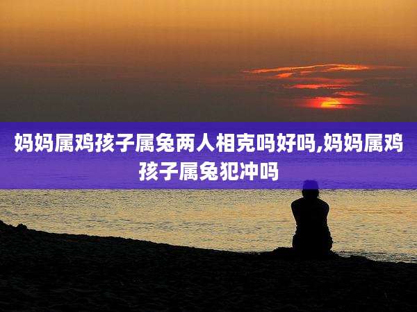 妈妈属鸡孩子属兔两人相克吗好吗,妈妈属鸡孩子属兔犯冲吗